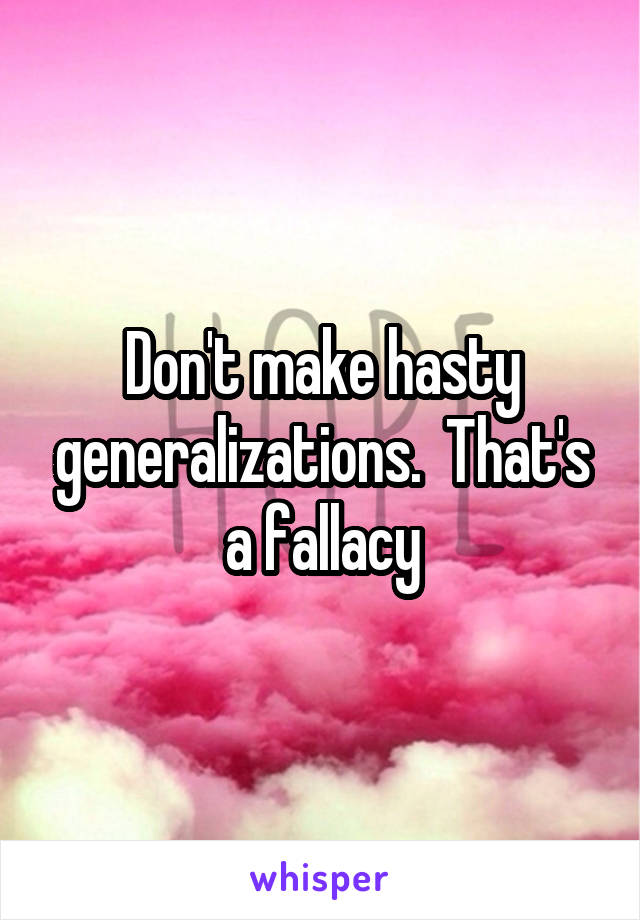 Don't make hasty generalizations.  That's a fallacy