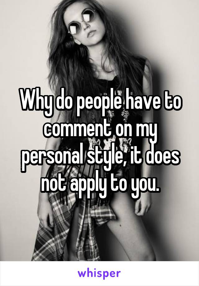Why do people have to comment on my personal style, it does not apply to you.