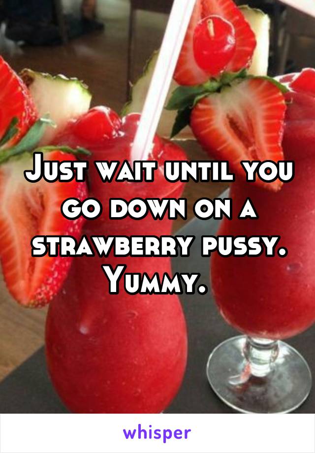Just wait until you go down on a strawberry pussy. Yummy. 
