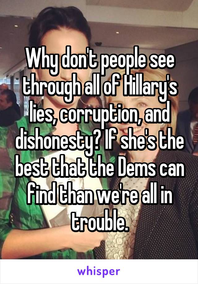 Why don't people see through all of Hillary's lies, corruption, and dishonesty? If she's the best that the Dems can find than we're all in trouble.