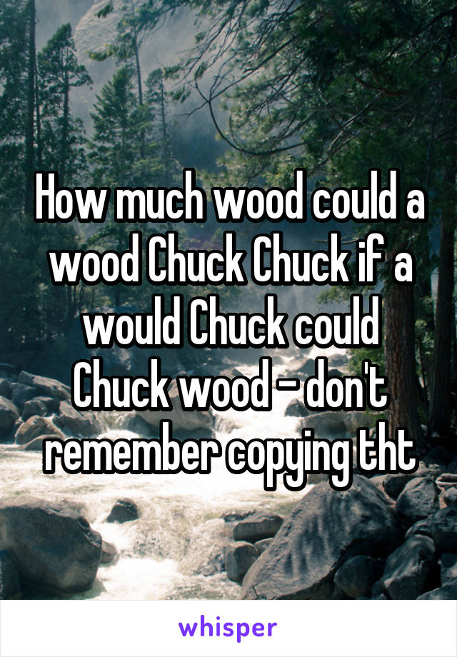 How much wood could a wood Chuck Chuck if a would Chuck could Chuck wood - don't remember copying tht