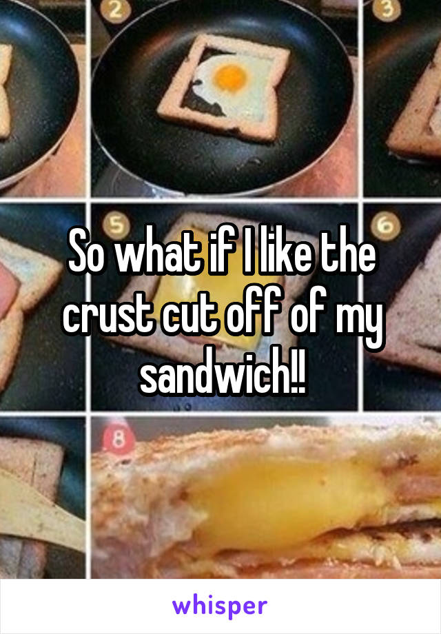 So what if I like the crust cut off of my sandwich!!