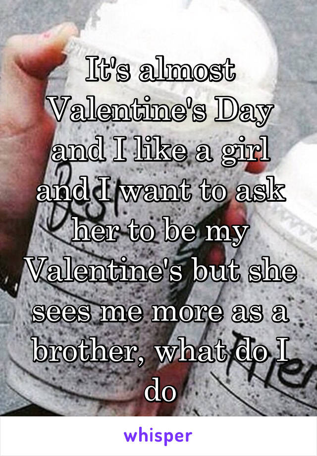 It's almost Valentine's Day and I like a girl and I want to ask her to be my Valentine's but she sees me more as a brother, what do I do