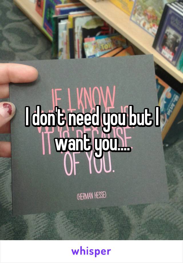 I don't need you but I want you....