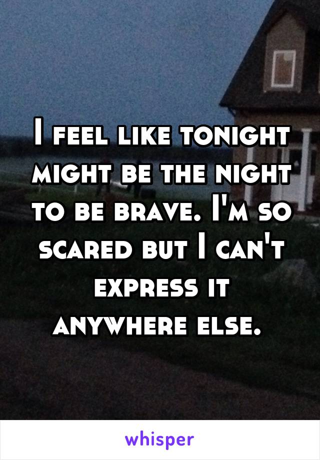 I feel like tonight might be the night to be brave. I'm so scared but I can't express it anywhere else. 