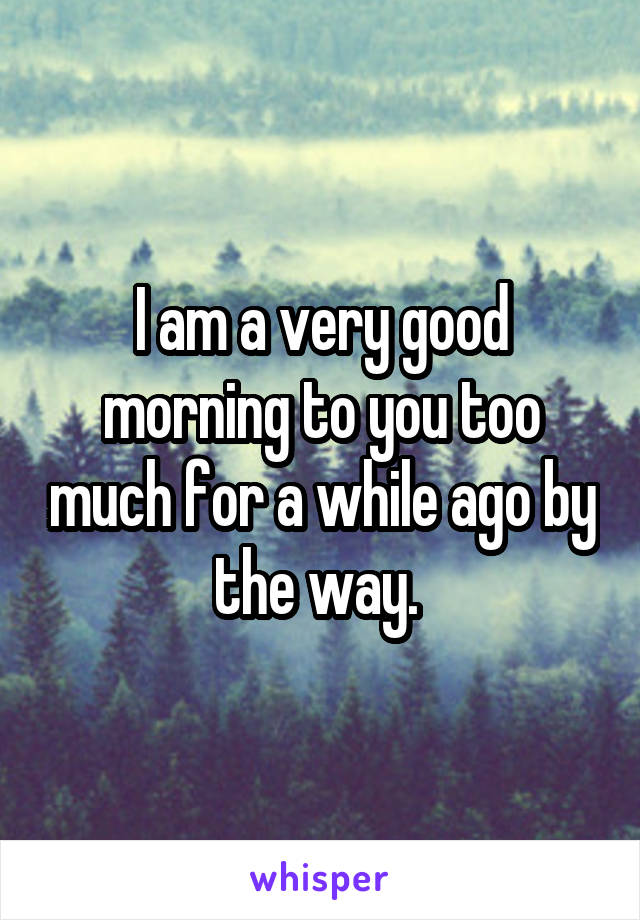I am a very good morning to you too much for a while ago by the way. 