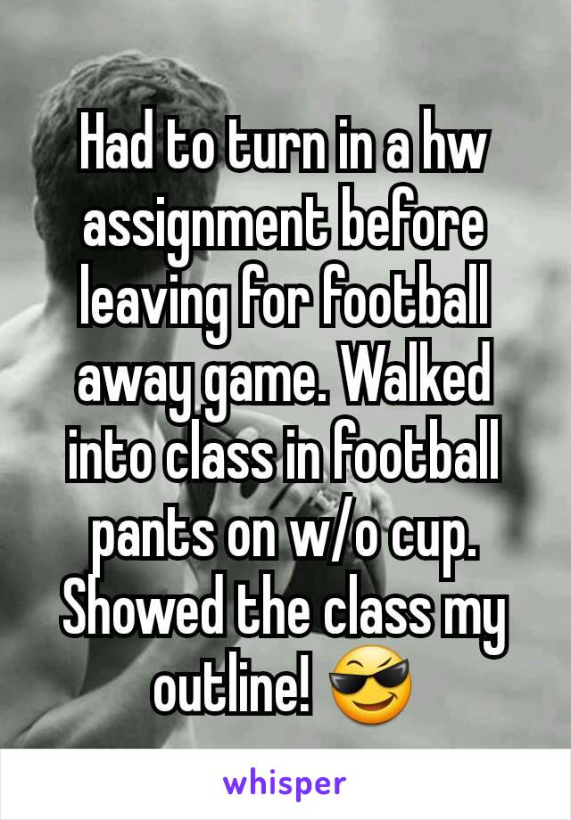 Had to turn in a hw assignment before leaving for football  away game. Walked into class in football  pants on w/o cup. Showed the class my outline! 😎