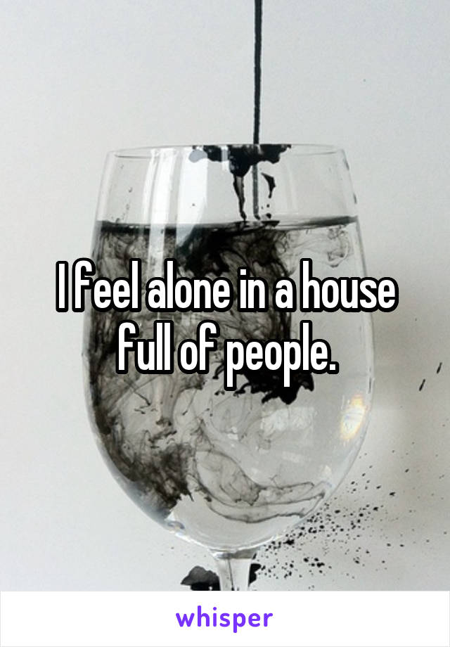 I feel alone in a house full of people.