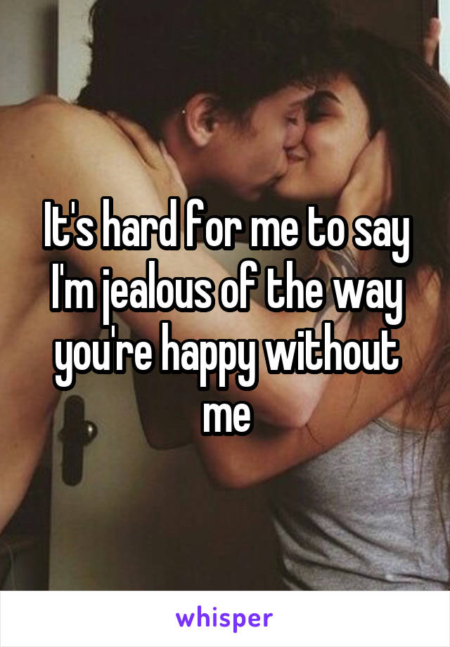 It's hard for me to say I'm jealous of the way you're happy without me