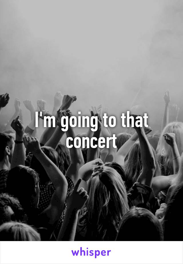 I'm going to that concert