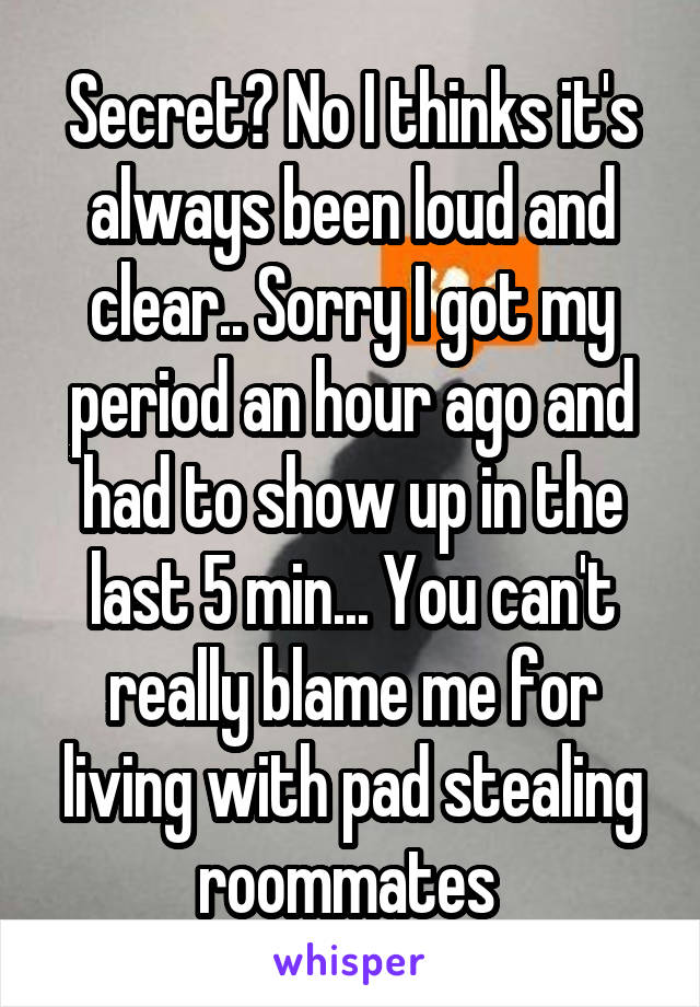 Secret? No I thinks it's always been loud and clear.. Sorry I got my period an hour ago and had to show up in the last 5 min... You can't really blame me for living with pad stealing roommates 