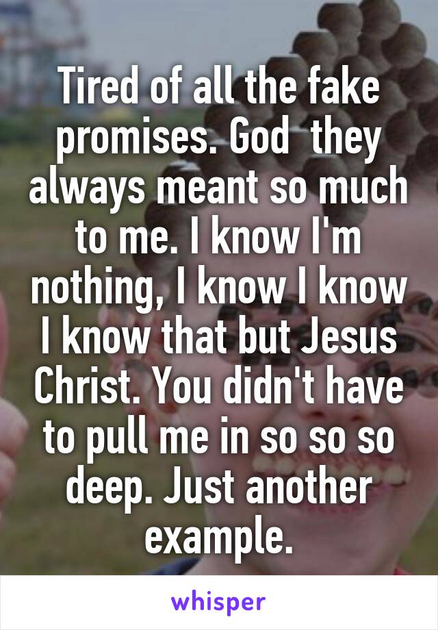 Tired of all the fake promises. God  they always meant so much to me. I know I'm nothing, I know I know I know that but Jesus Christ. You didn't have to pull me in so so so deep. Just another example.