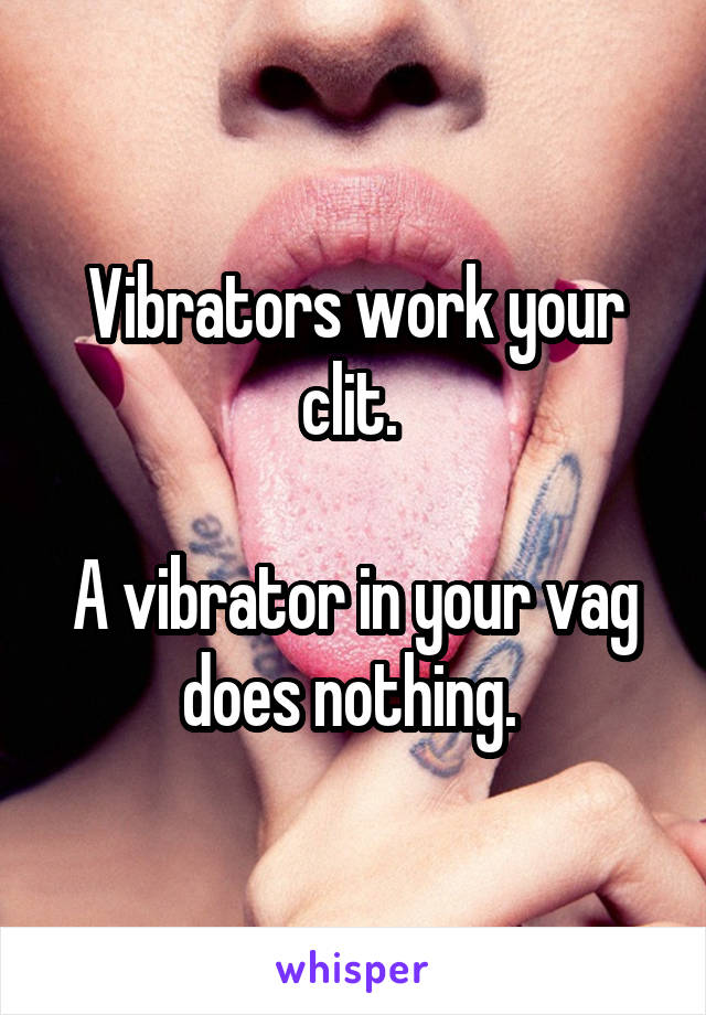 Vibrators work your clit. 

A vibrator in your vag does nothing. 