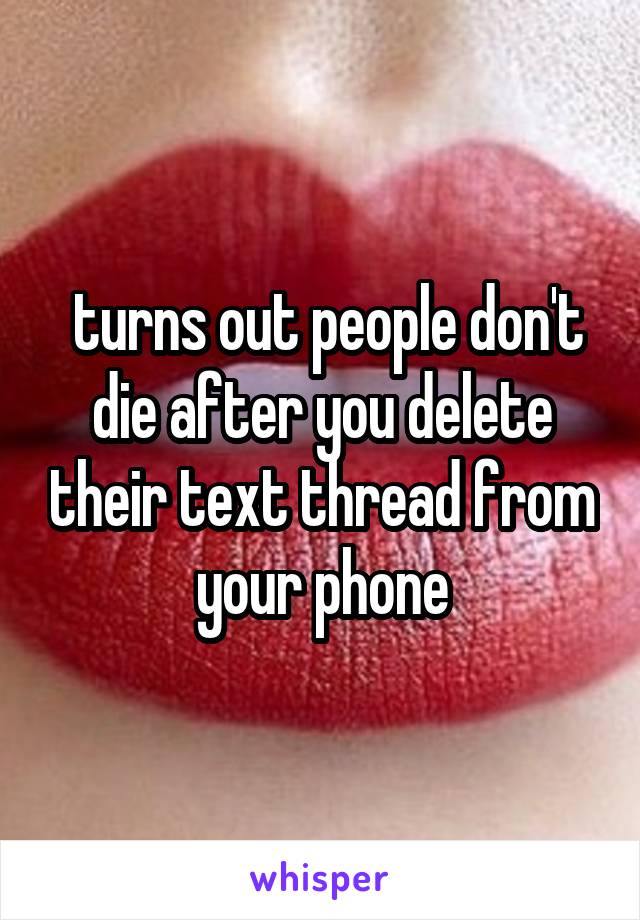  turns out people don't die after you delete their text thread from your phone