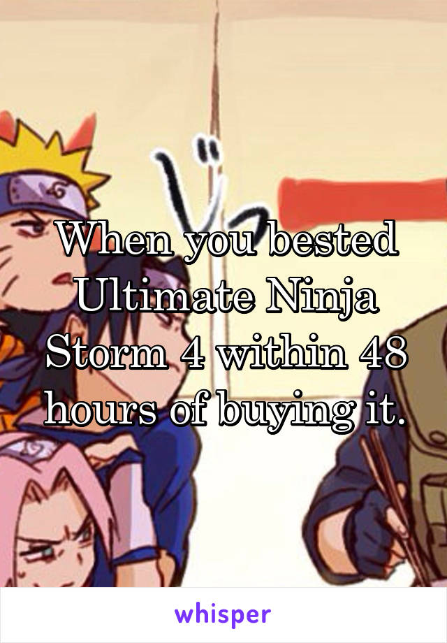 When you bested Ultimate Ninja Storm 4 within 48 hours of buying it.
