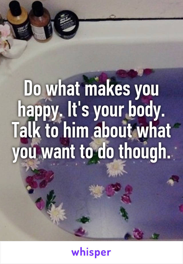 Do what makes you happy. It's your body. Talk to him about what you want to do though. 