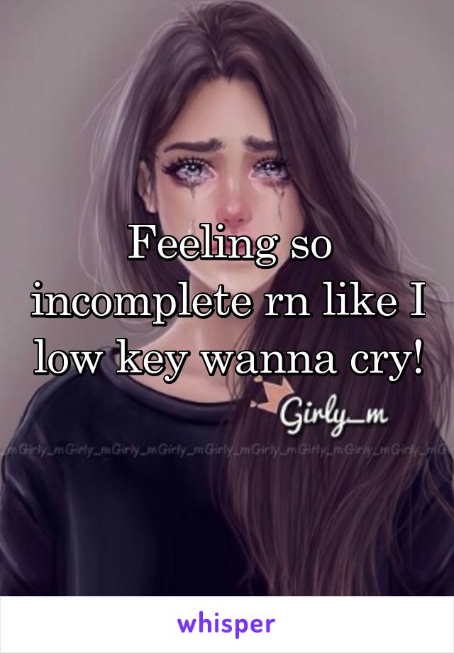 Feeling so incomplete rn like I low key wanna cry!
