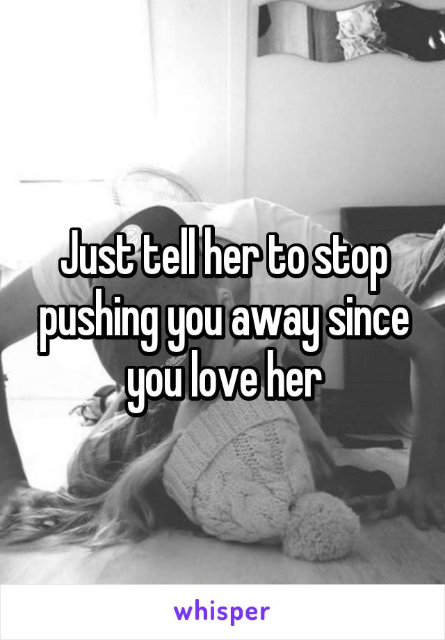 Just tell her to stop pushing you away since you love her