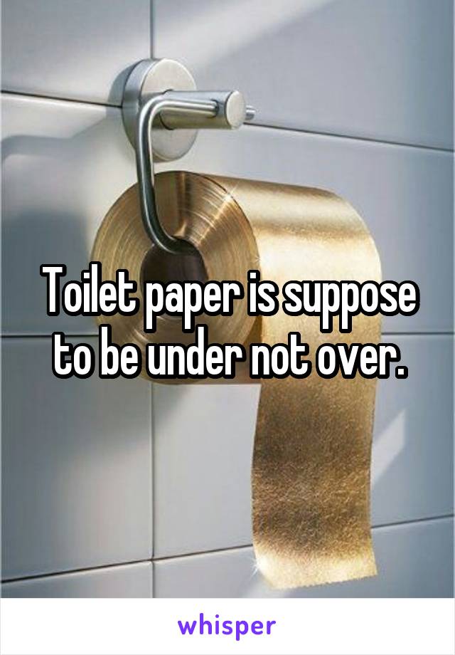 Toilet paper is suppose to be under not over.