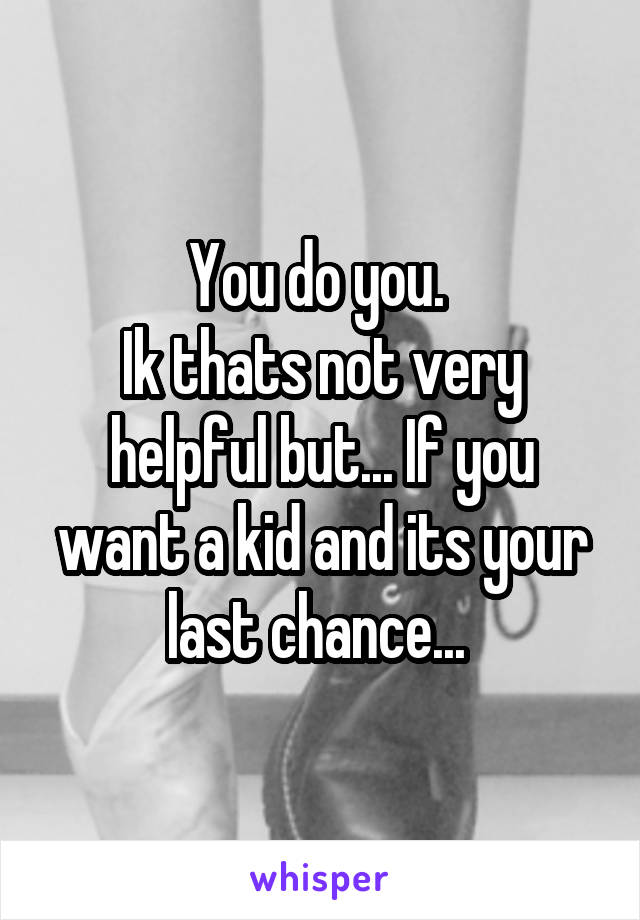 You do you. 
Ik thats not very helpful but... If you want a kid and its your last chance... 