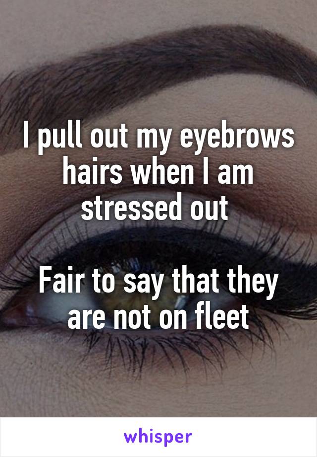 I pull out my eyebrows hairs when I am stressed out 

Fair to say that they are not on fleet