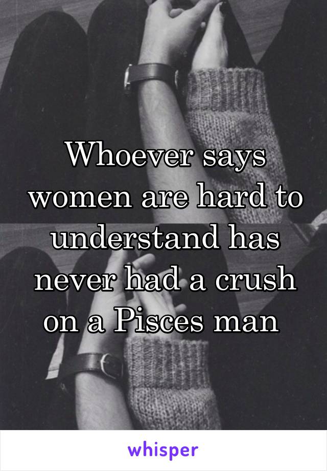 Whoever says women are hard to understand has never had a crush on a Pisces man 