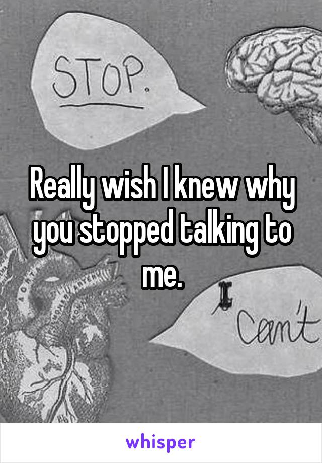 Really wish I knew why you stopped talking to me.
