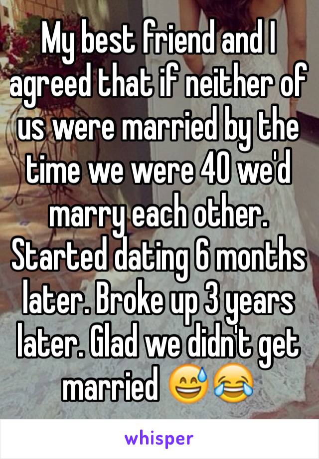My best friend and I agreed that if neither of us were married by the time we were 40 we'd marry each other.
Started dating 6 months later. Broke up 3 years later. Glad we didn't get married 😅😂