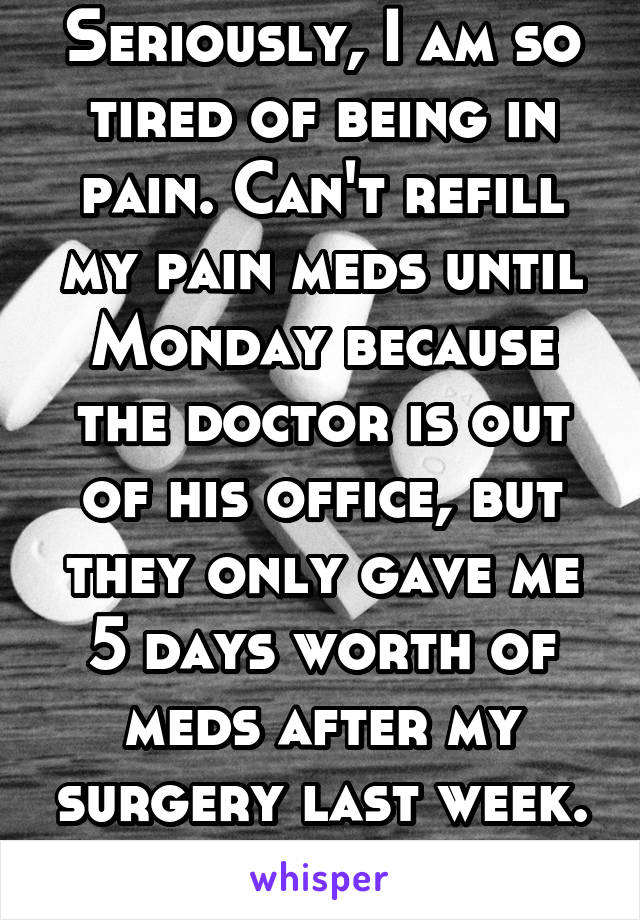 Seriously, I am so tired of being in pain. Can't refill my pain meds until Monday because the doctor is out of his office, but they only gave me 5 days worth of meds after my surgery last week. Ugh.