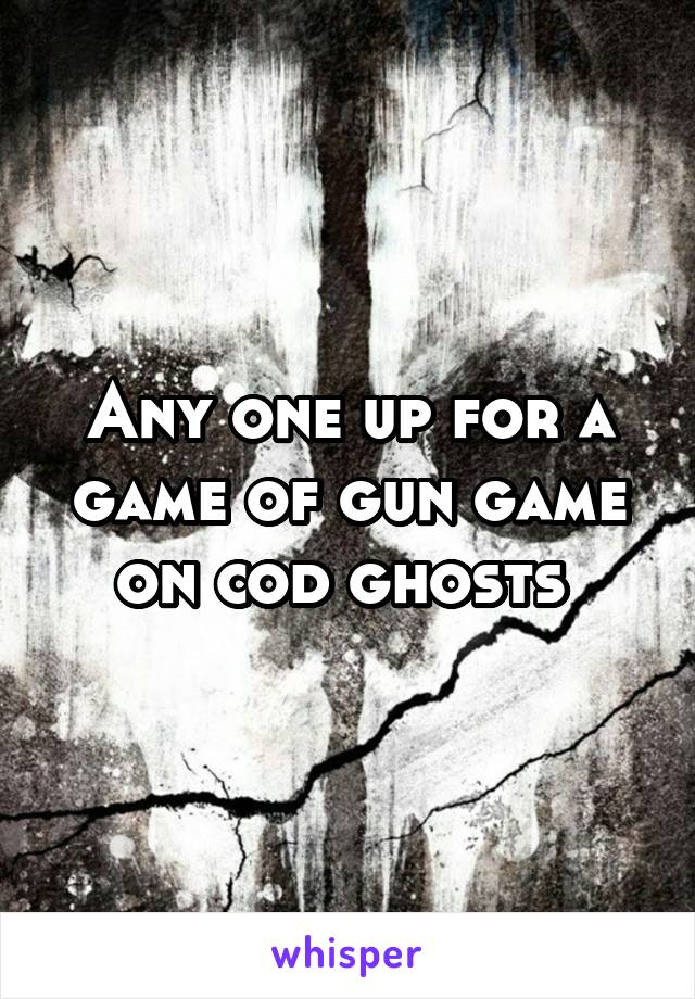 Any one up for a game of gun game on cod ghosts 