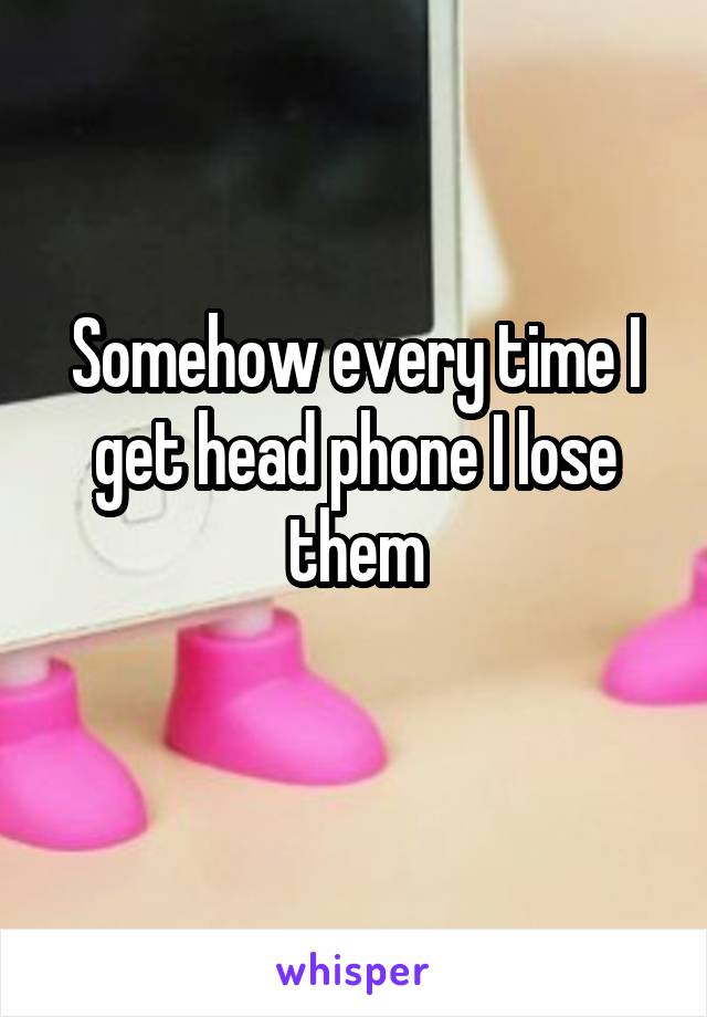 Somehow every time I get head phone I lose them
