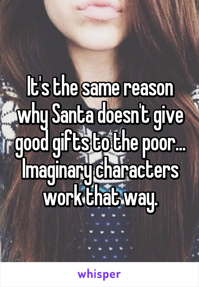 It's the same reason why Santa doesn't give good gifts to the poor... Imaginary characters work that way.