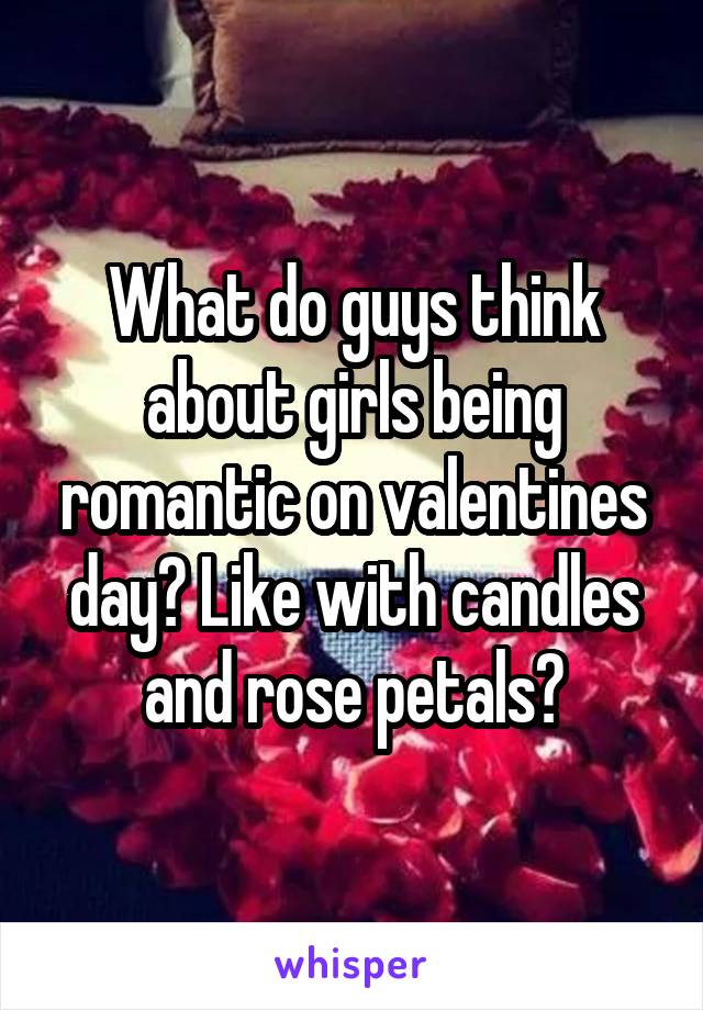 What do guys think about girls being romantic on valentines day? Like with candles and rose petals?