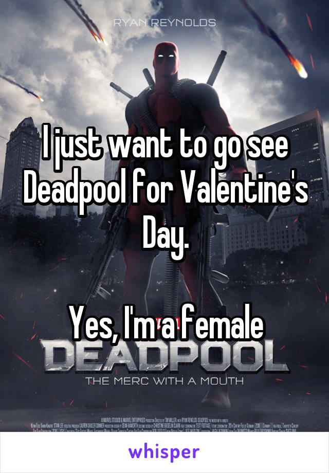 I just want to go see Deadpool for Valentine's Day.

Yes, I'm a female