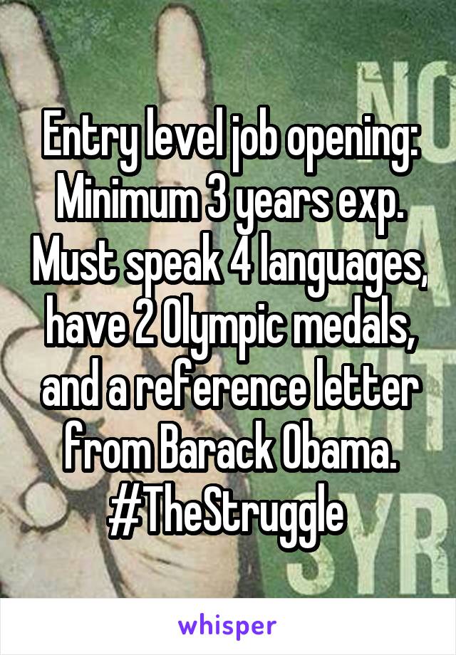 Entry level job opening:
Minimum 3 years exp. Must speak 4 languages, have 2 Olympic medals, and a reference letter from Barack Obama.
#TheStruggle 