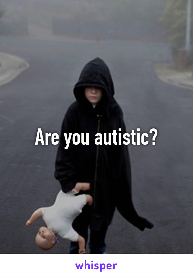 Are you autistic?
