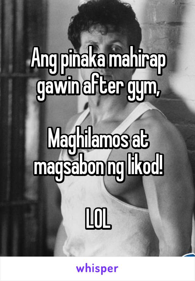 Ang pinaka mahirap gawin after gym,

Maghilamos at magsabon ng likod!

LOL
