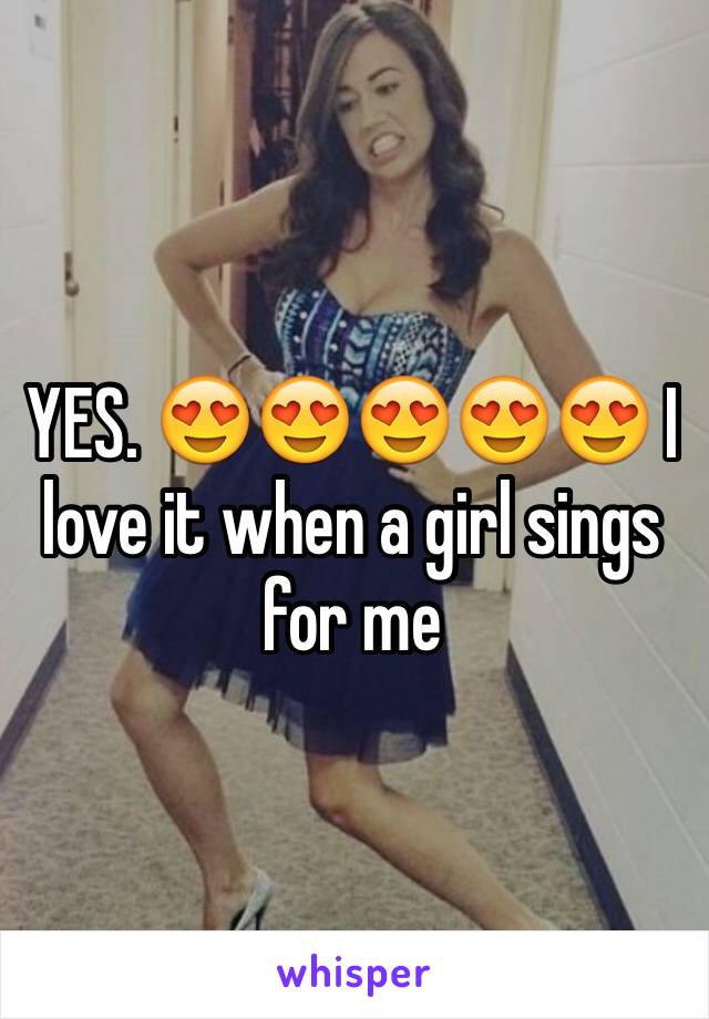 YES. 😍😍😍😍😍 I love it when a girl sings for me