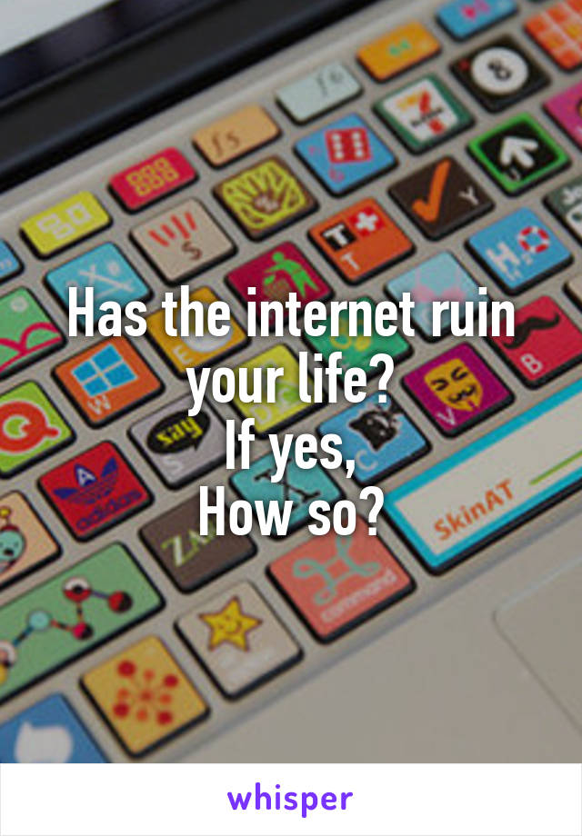 Has the internet ruin your life?
If yes,
How so?