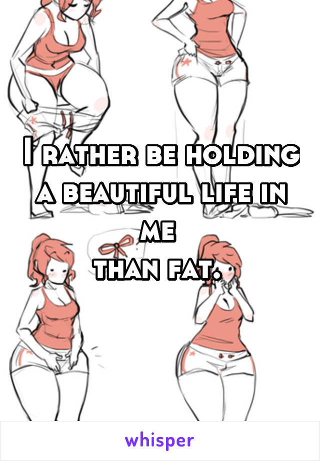 I rather be holding a beautiful life in me 
than fat. 
