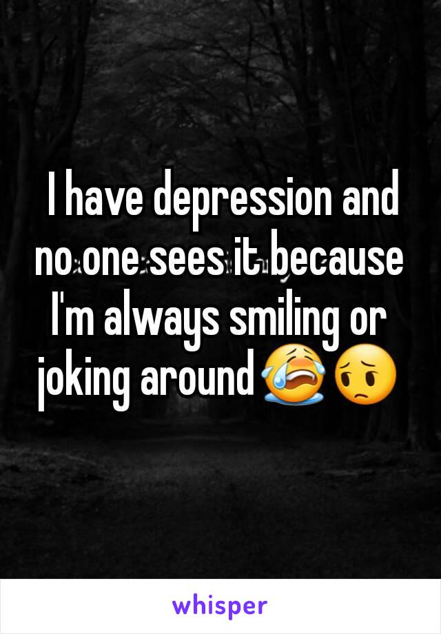  I have depression and no one sees it because I'm always smiling or joking around😭😔