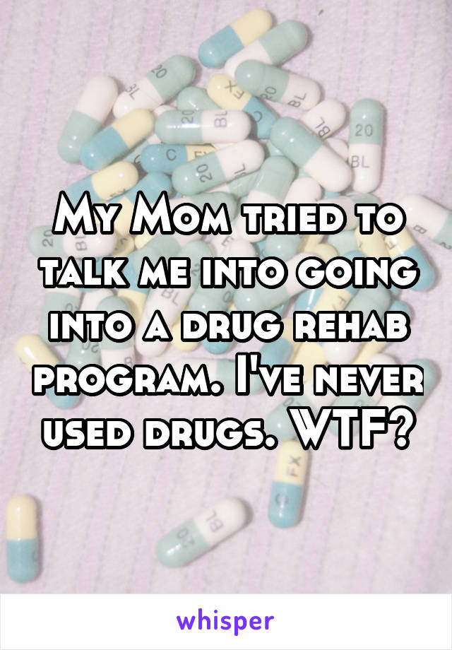 My Mom tried to talk me into going into a drug rehab program. I've never used drugs. WTF?