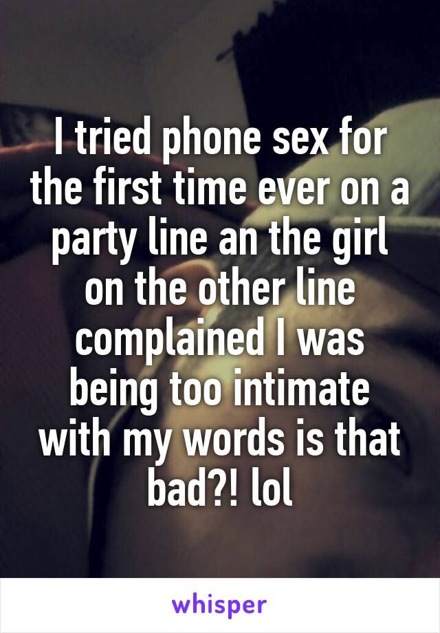 I tried phone sex for the first time ever on a party line an the girl on the other line complained I was being too intimate with my words is that bad?! lol