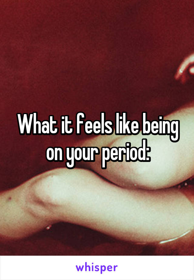 What it feels like being on your period: