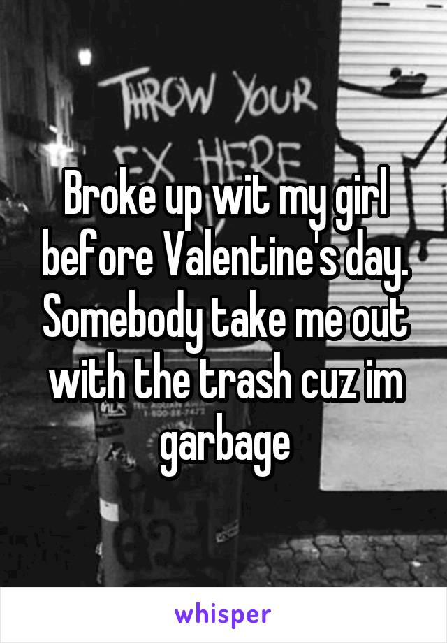 Broke up wit my girl before Valentine's day. Somebody take me out with the trash cuz im garbage