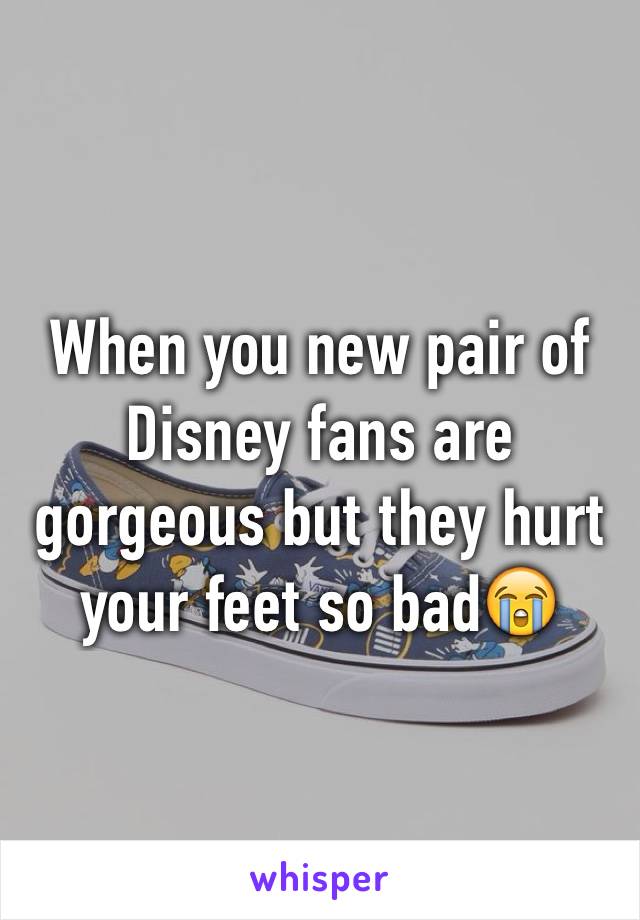 When you new pair of Disney fans are gorgeous but they hurt your feet so bad😭