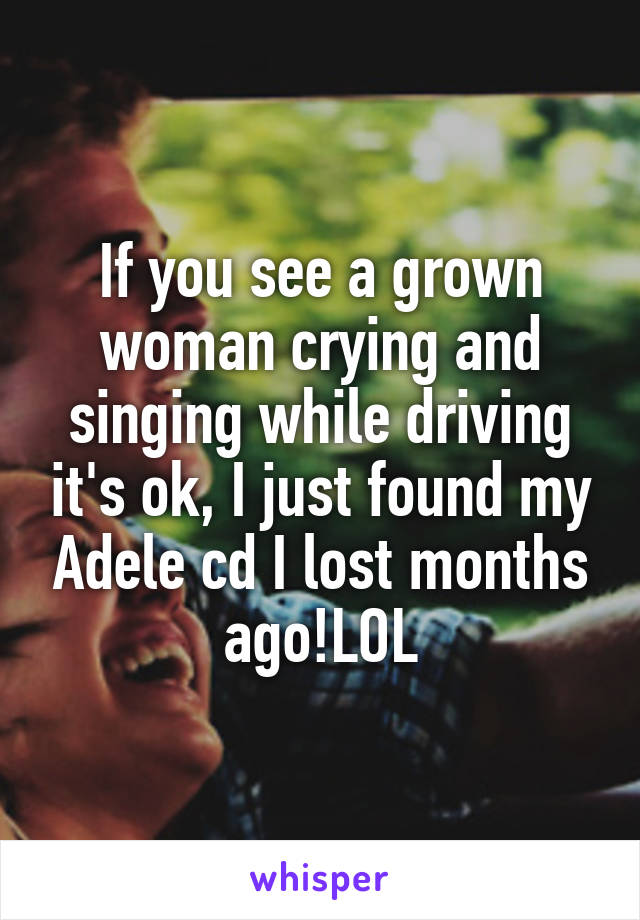 If you see a grown woman crying and singing while driving it's ok, I just found my Adele cd I lost months ago!LOL
