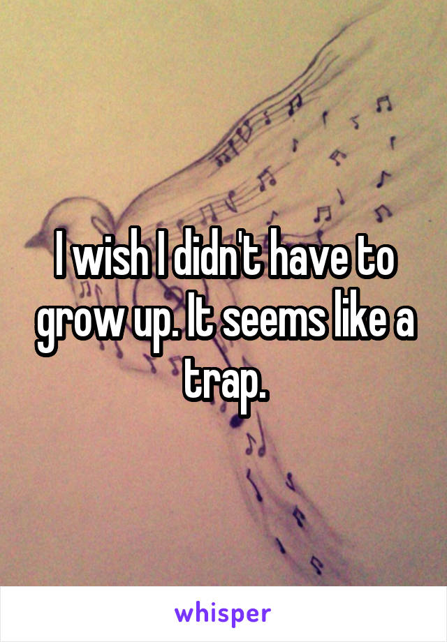 I wish I didn't have to grow up. It seems like a trap.