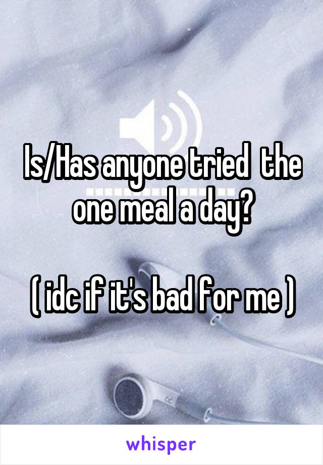 Is/Has anyone tried  the one meal a day?

( idc if it's bad for me )