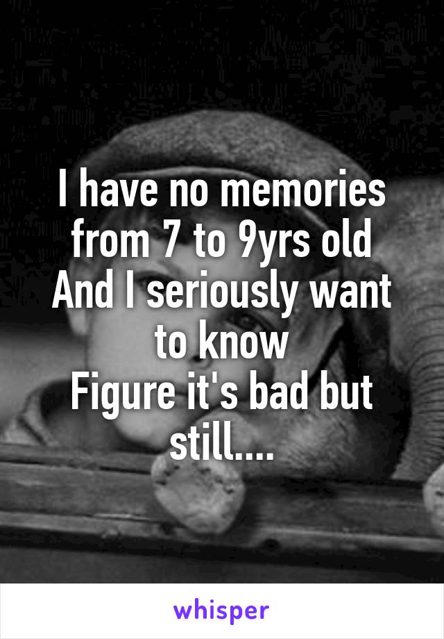I have no memories
from 7 to 9yrs old
And I seriously want to know
Figure it's bad but still....